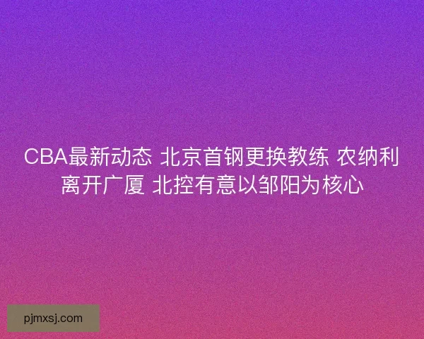 CBA最新动态 北京首钢更换教练 农纳利离开广厦 北控有意以邹阳为核心