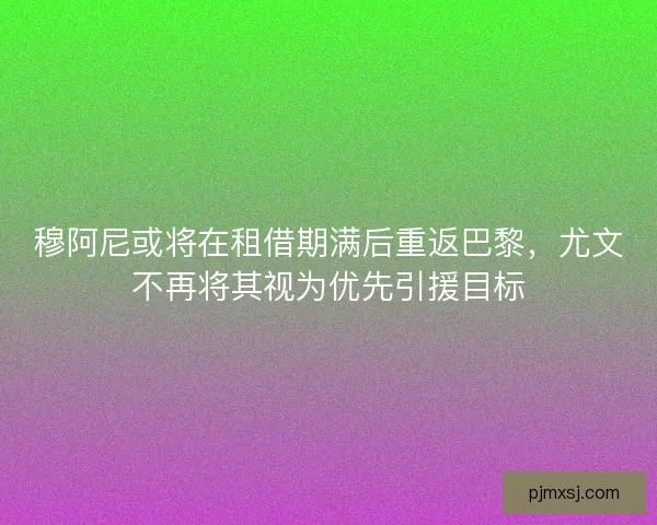 穆阿尼或将在租借期满后重返巴黎，尤文不再将其视为优先引援目标