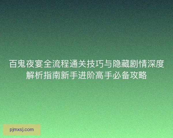 百鬼夜宴全流程通关技巧与隐藏剧情深度解析指南新手进阶高手必备攻略