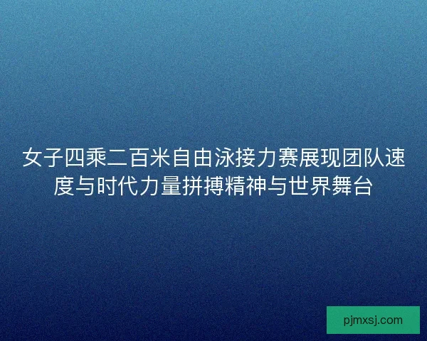 女子四乘二百米自由泳接力赛展现团队速度与时代力量拼搏精神与世界舞台
