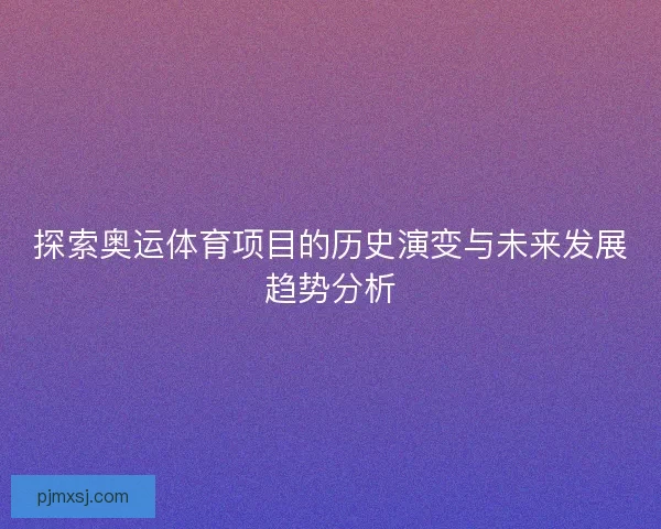 探索奥运体育项目的历史演变与未来发展趋势分析