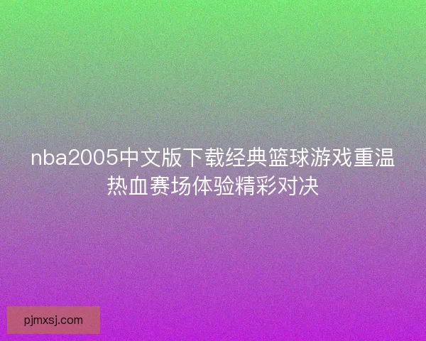 nba2005中文版下载经典篮球游戏重温热血赛场体验精彩对决